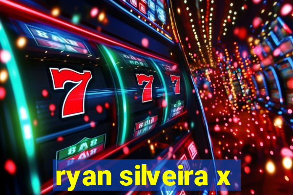 ryan silveira x